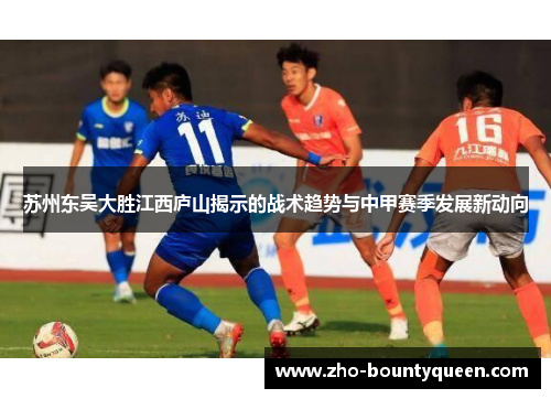 苏州东吴大胜江西庐山揭示的战术趋势与中甲赛季发展新动向