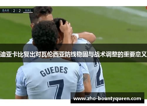 迪亚卡比复出对瓦伦西亚防线稳固与战术调整的重要意义 迪亚卡比复出对瓦伦西亚防线稳固与战术调整的重要意义