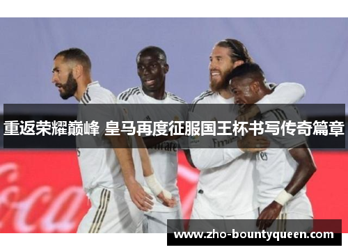 重返荣耀巅峰 皇马再度征服国王杯书写传奇篇章 重返荣耀巅峰 皇马再度征服国王杯书写传奇篇章