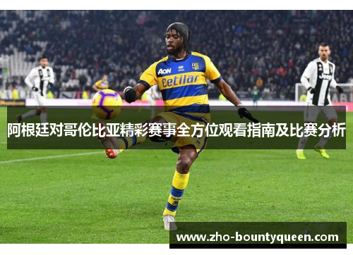 阿根廷对哥伦比亚精彩赛事全方位观看指南及比赛分析