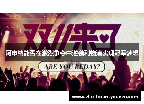 阿申纳能否在激烈争夺中逆袭利物浦实现冠军梦想 阿申纳能否在激烈争夺中逆袭利物浦实现冠军梦想