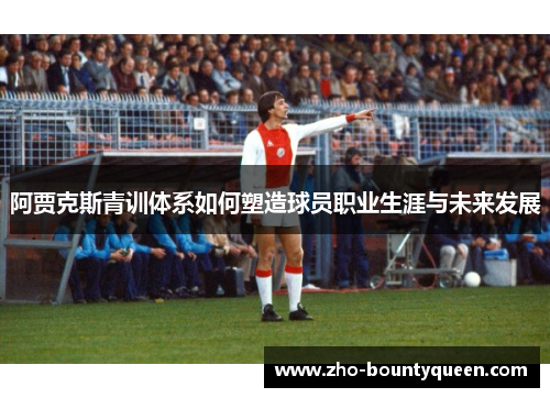 阿贾克斯青训体系如何塑造球员职业生涯与未来发展 阿贾克斯青训体系如何塑造球员职业生涯与未来发展