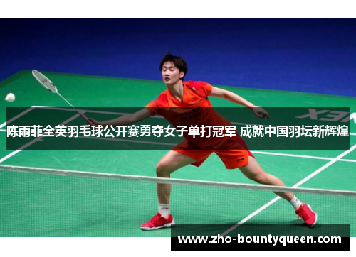 陈雨菲全英羽毛球公开赛勇夺女子单打冠军 成就中国羽坛新辉煌 陈雨菲全英羽毛球公开赛勇夺女子单打冠军 成就中国羽坛新辉煌