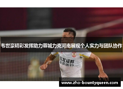 韦世豪精彩发挥助力蓉城力克河南展现个人实力与团队协作 韦世豪精彩发挥助力蓉城力克河南展现个人实力与团队协作