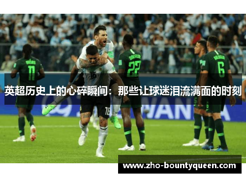 英超历史上的心碎瞬间：那些让球迷泪流满面的时刻