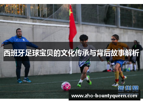 西班牙足球宝贝的文化传承与背后故事解析