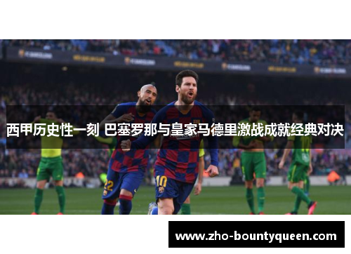 西甲历史性一刻 巴塞罗那与皇家马德里激战成就经典对决