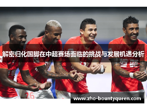 解密归化国脚在中超赛场面临的挑战与发展机遇分析