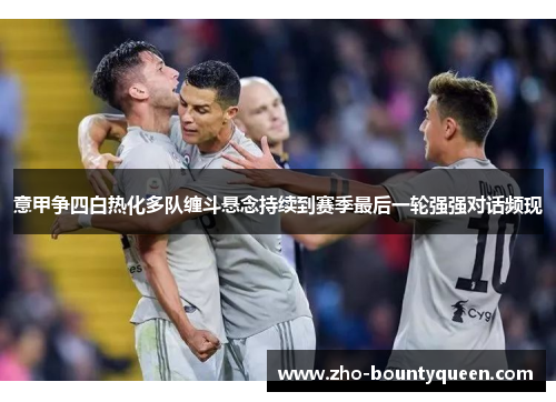 意甲争四白热化多队缠斗悬念持续到赛季最后一轮强强对话频现 意甲争四白热化多队缠斗悬念持续到赛季最后一轮强强对话频现