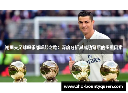 谢里夫足球俱乐部崛起之路：深度分析其成功背后的多重因素