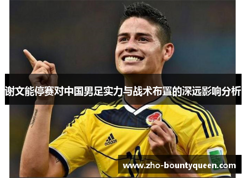 谢文能停赛对中国男足实力与战术布置的深远影响分析