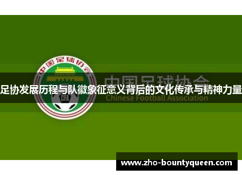 足协发展历程与队徽象征意义背后的文化传承与精神力量 足协发展历程与队徽象征意义背后的文化传承与精神力量