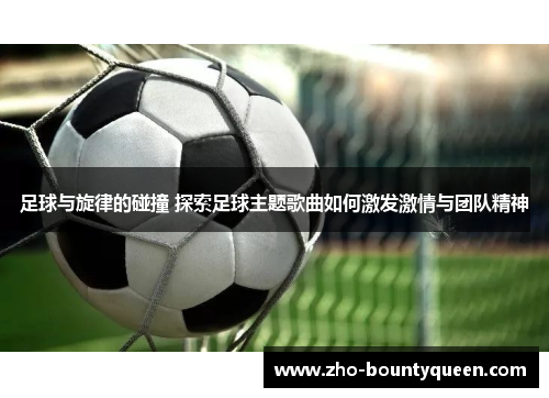 足球与旋律的碰撞 探索足球主题歌曲如何激发激情与团队精神 足球与旋律的碰撞 探索足球主题歌曲如何激发激情与团队精神