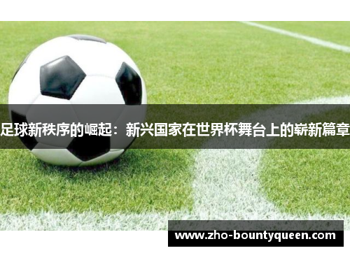 足球新秩序的崛起:新兴国家在世界杯舞台上的崭新篇章 足球新秩序的崛起:新兴国家在世界杯舞台上的崭新篇章