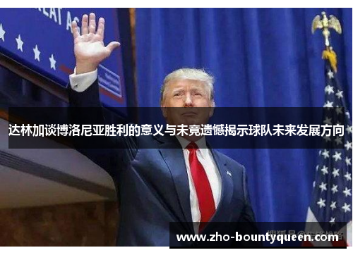 达林加谈博洛尼亚胜利的意义与未竟遗憾揭示球队未来发展方向