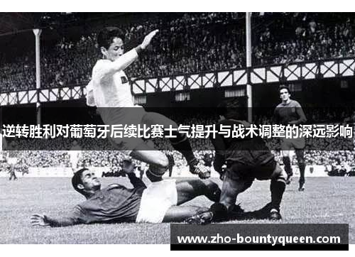 逆转胜利对葡萄牙后续比赛士气提升与战术调整的深远影响