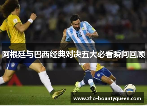 阿根廷与巴西经典对决五大必看瞬间回顾 阿根廷与巴西经典对决五大必看瞬间回顾