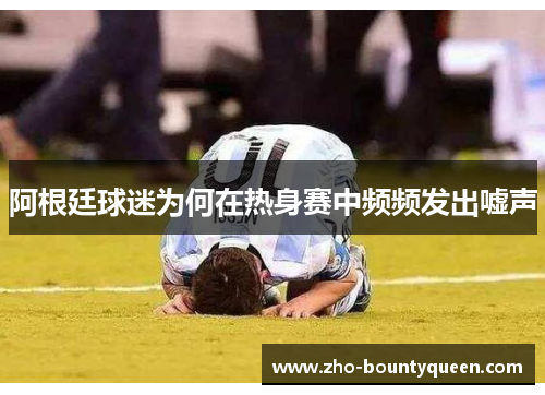 阿根廷球迷为何在热身赛中频频发出嘘声