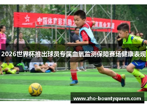 2026世界杯推出球员专属血氧监测保障赛场健康表现 2026世界杯推出球员专属血氧监测保障赛场健康表现