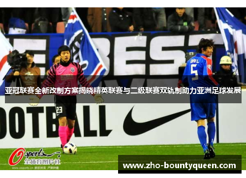 亚冠联赛全新改制方案揭晓精英联赛与二级联赛双轨制助力亚洲足球发展 亚冠联赛全新改制方案揭晓精英联赛与二级联赛双轨制助力亚洲足球发展
