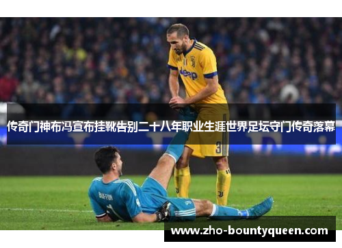 传奇门神布冯宣布挂靴告别二十八年职业生涯世界足坛守门传奇落幕 传奇门神布冯宣布挂靴告别二十八年职业生涯世界足坛守门传奇落幕