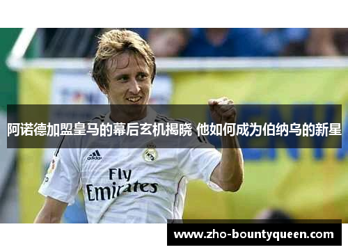 阿诺德加盟皇马的幕后玄机揭晓 他如何成为伯纳乌的新星