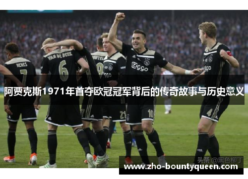 阿贾克斯1971年首夺欧冠冠军背后的传奇故事与历史意义