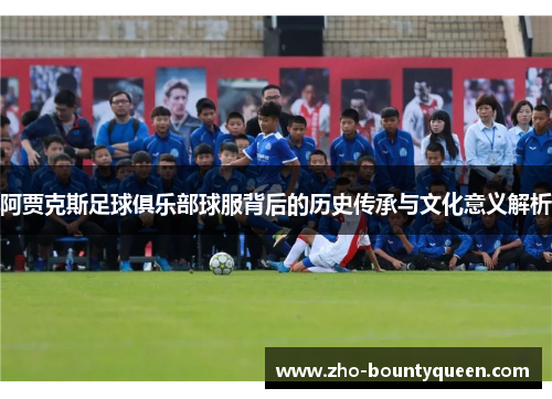 阿贾克斯足球俱乐部球服背后的历史传承与文化意义解析