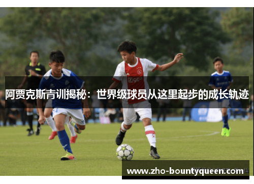 阿贾克斯青训揭秘：世界级球员从这里起步的成长轨迹