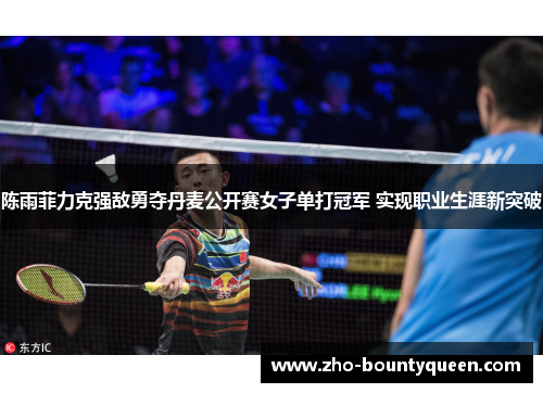 陈雨菲力克强敌勇夺丹麦公开赛女子单打冠军 实现职业生涯新突破