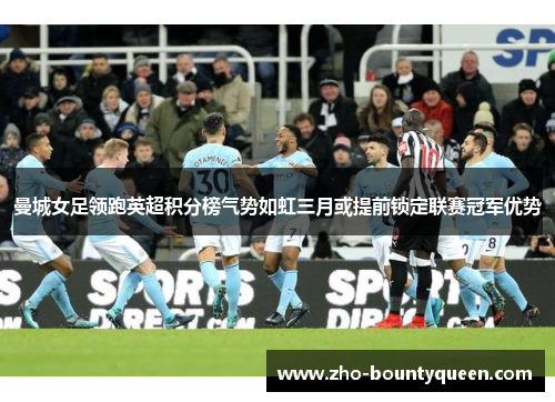 曼城女足领跑英超积分榜气势如虹三月或提前锁定联赛冠军优势 曼城女足领跑英超积分榜气势如虹三月或提前锁定联赛冠军优势