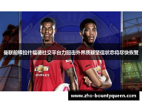 曼联前锋拉什福德社交平台力回击外界质疑坚信状态将尽快恢复 曼联前锋拉什福德社交平台力回击外界质疑坚信状态将尽快恢复