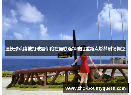 漫长球荒终被打破霍伊伦在曼联连续破门重新点燃梦剧场希望 漫长球荒终被打破霍伊伦在曼联连续破门重新点燃梦剧场希望