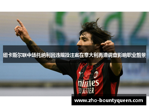 纽卡斯尔联中场托纳利因违规投注案在意大利再遭调查影响职业前景 纽卡斯尔联中场托纳利因违规投注案在意大利再遭调查影响职业前景
