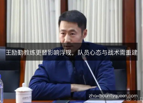 王励勤教练更替影响浮现，队员心态与战术需重建